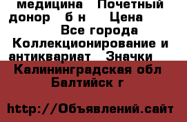 1) медицина : Почетный донор ( б/н ) › Цена ­ 2 100 - Все города Коллекционирование и антиквариат » Значки   . Калининградская обл.,Балтийск г.